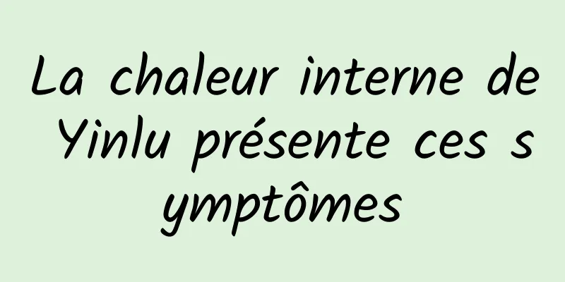 La chaleur interne de Yinlu présente ces symptômes