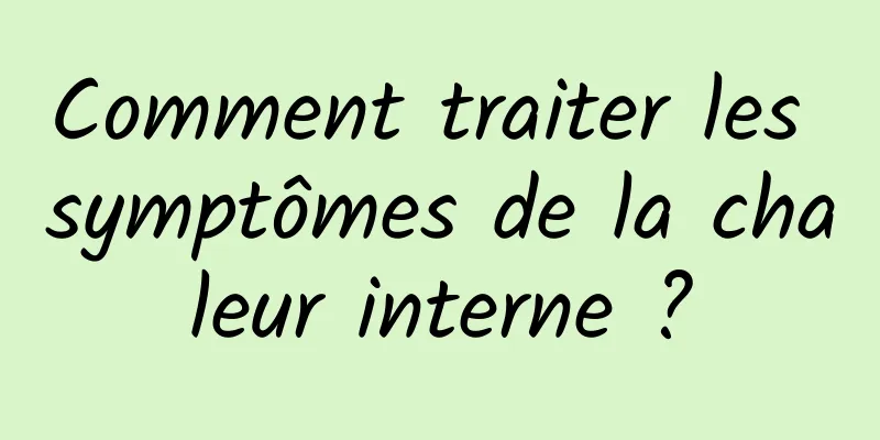 Comment traiter les symptômes de la chaleur interne ?