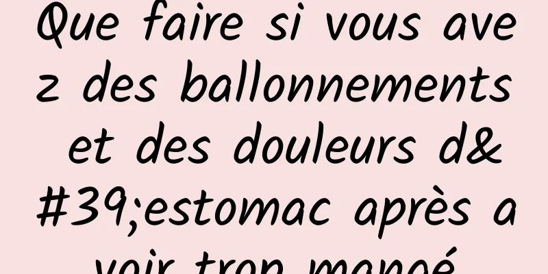 Que faire si vous avez des ballonnements et des douleurs d'estomac après avoir trop mangé