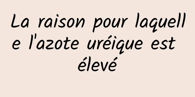 La raison pour laquelle l'azote uréique est élevé