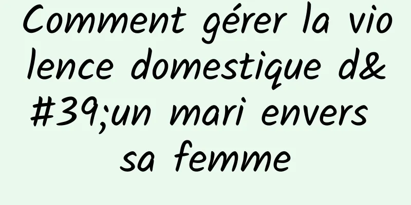 Comment gérer la violence domestique d'un mari envers sa femme