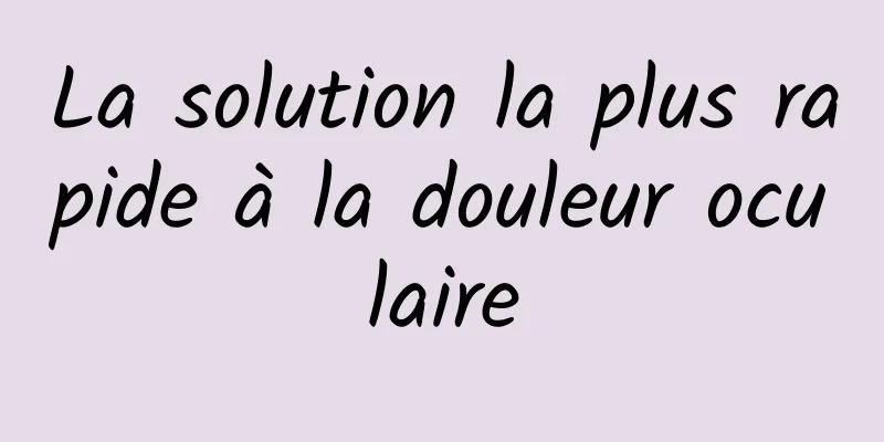 La solution la plus rapide à la douleur oculaire