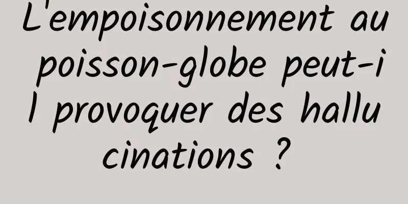 L'empoisonnement au poisson-globe peut-il provoquer des hallucinations ? 