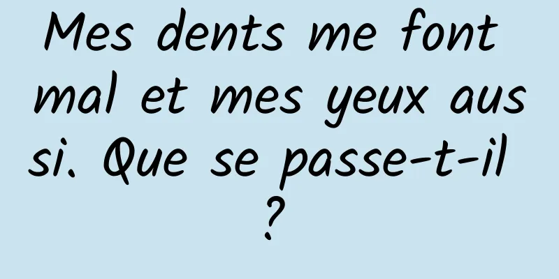 Mes dents me font mal et mes yeux aussi. Que se passe-t-il ? 