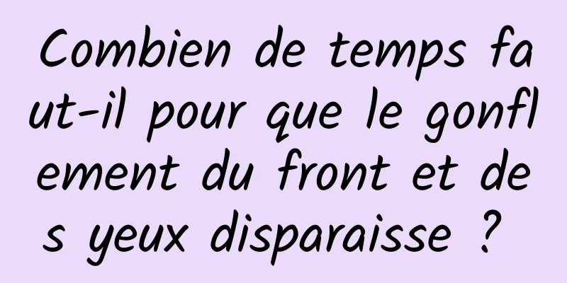 Combien de temps faut-il pour que le gonflement du front et des yeux disparaisse ? 