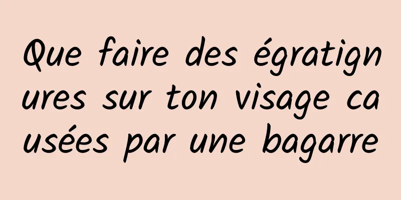Que faire des égratignures sur ton visage causées par une bagarre