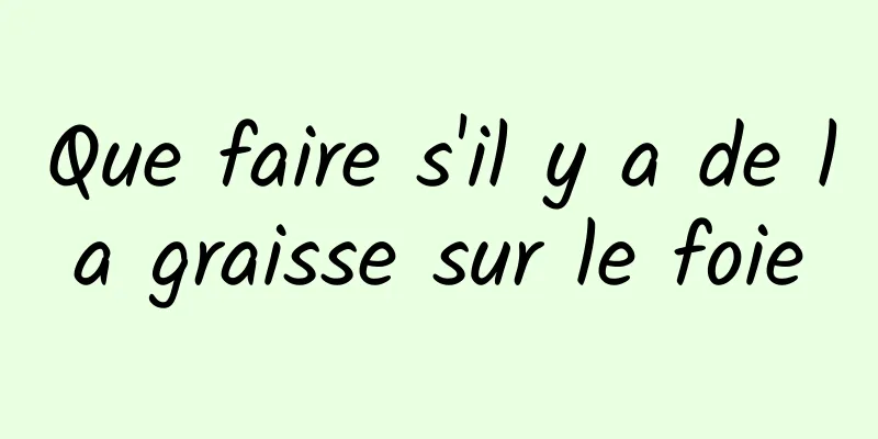 Que faire s'il y a de la graisse sur le foie