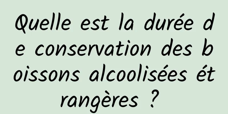 Quelle est la durée de conservation des boissons alcoolisées étrangères ? 