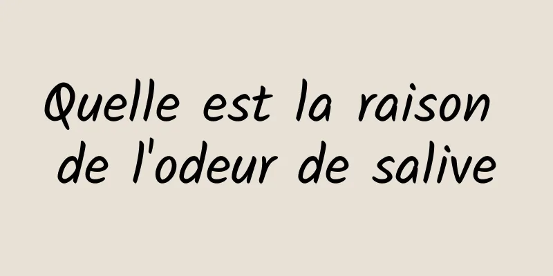 Quelle est la raison de l'odeur de salive