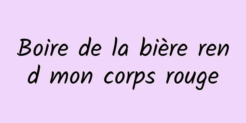 Boire de la bière rend mon corps rouge