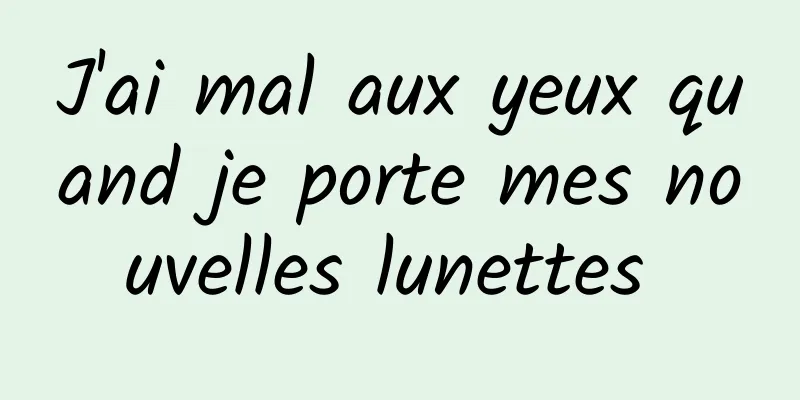 J'ai mal aux yeux quand je porte mes nouvelles lunettes 