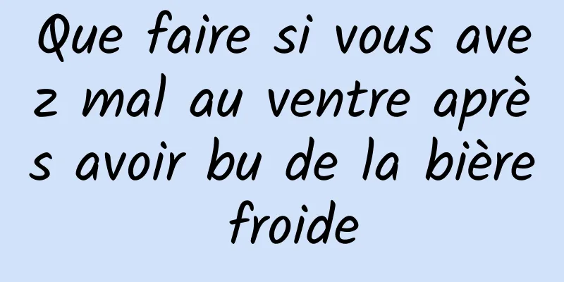Que faire si vous avez mal au ventre après avoir bu de la bière froide