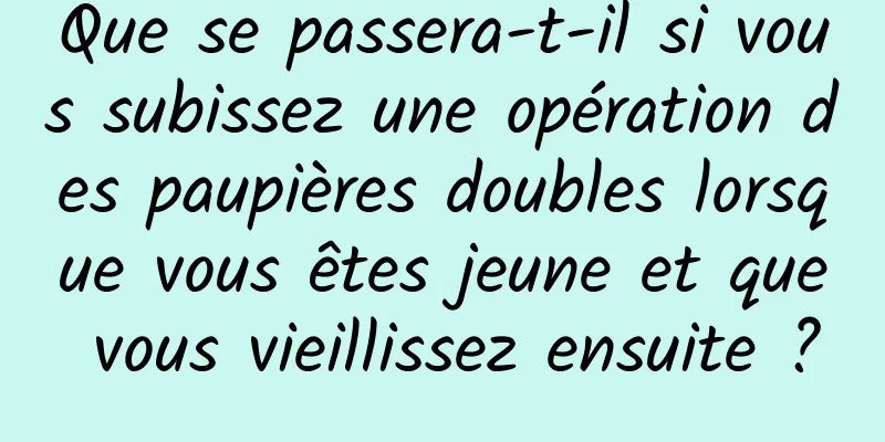 Que se passera-t-il si vous subissez une opération des paupières doubles lorsque vous êtes jeune et que vous vieillissez ensuite ?