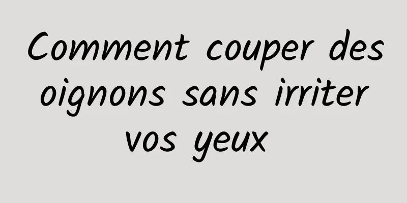 Comment couper des oignons sans irriter vos yeux 