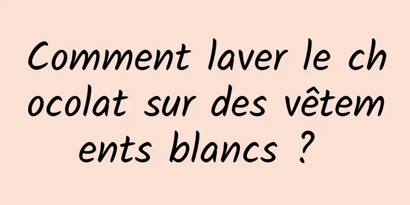 Comment laver le chocolat sur des vêtements blancs ? 