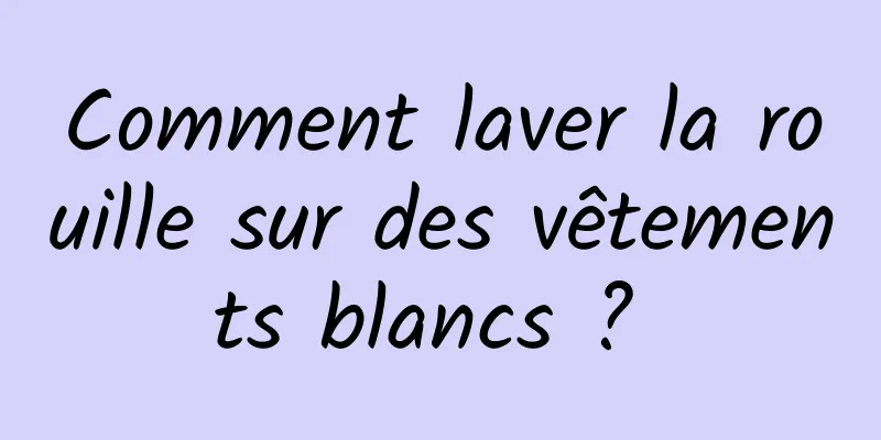 Comment laver la rouille sur des vêtements blancs ? 