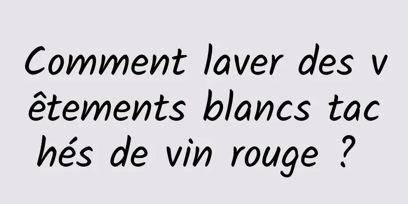 Comment laver des vêtements blancs tachés de vin rouge ? 