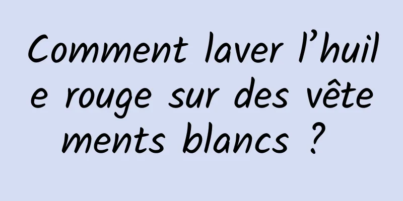 Comment laver l’huile rouge sur des vêtements blancs ? 