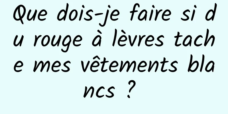 Que dois-je faire si du rouge à lèvres tache mes vêtements blancs ? 