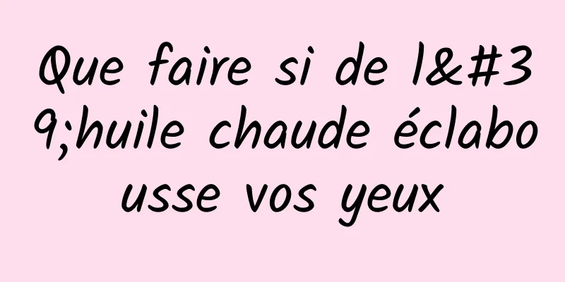 Que faire si de l'huile chaude éclabousse vos yeux