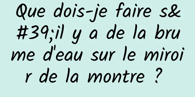 Que dois-je faire s'il y a de la brume d'eau sur le miroir de la montre ? 