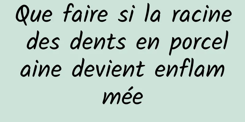 Que faire si la racine des dents en porcelaine devient enflammée