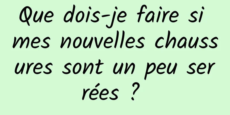Que dois-je faire si mes nouvelles chaussures sont un peu serrées ? 