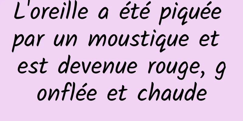 L'oreille a été piquée par un moustique et est devenue rouge, gonflée et chaude