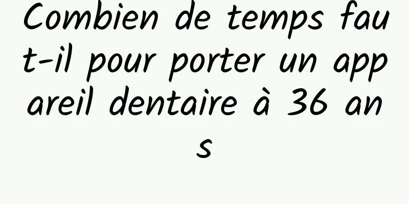 Combien de temps faut-il pour porter un appareil dentaire à 36 ans