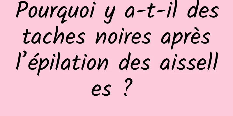 Pourquoi y a-t-il des taches noires après l’épilation des aisselles ? 