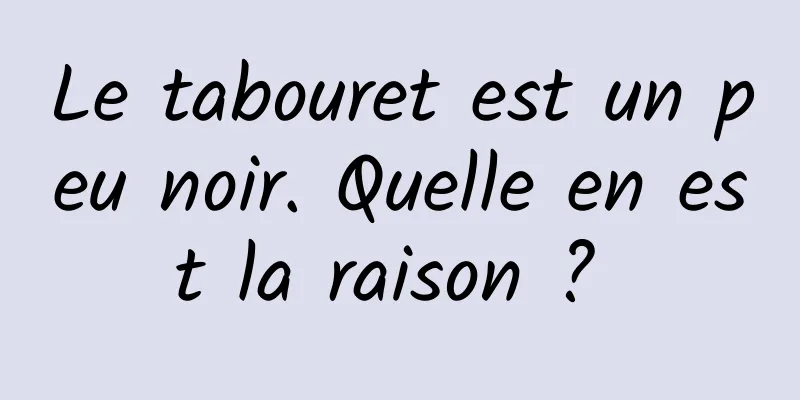 Le tabouret est un peu noir. Quelle en est la raison ? 