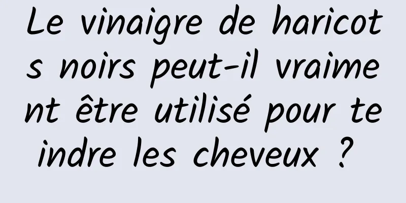 Le vinaigre de haricots noirs peut-il vraiment être utilisé pour teindre les cheveux ? 