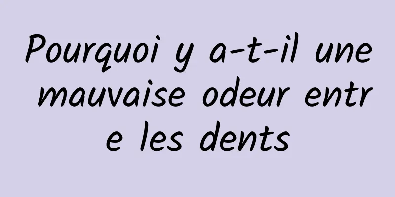 Pourquoi y a-t-il une mauvaise odeur entre les dents