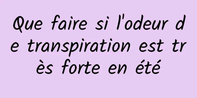 Que faire si l'odeur de transpiration est très forte en été