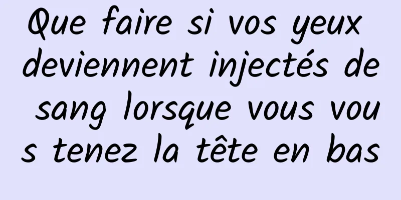 Que faire si vos yeux deviennent injectés de sang lorsque vous vous tenez la tête en bas