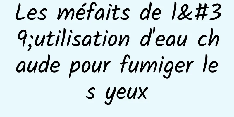 Les méfaits de l'utilisation d'eau chaude pour fumiger les yeux