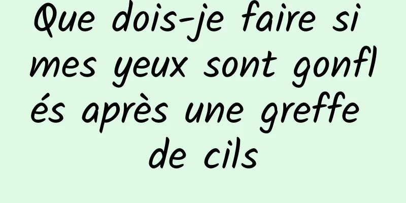Que dois-je faire si mes yeux sont gonflés après une greffe de cils