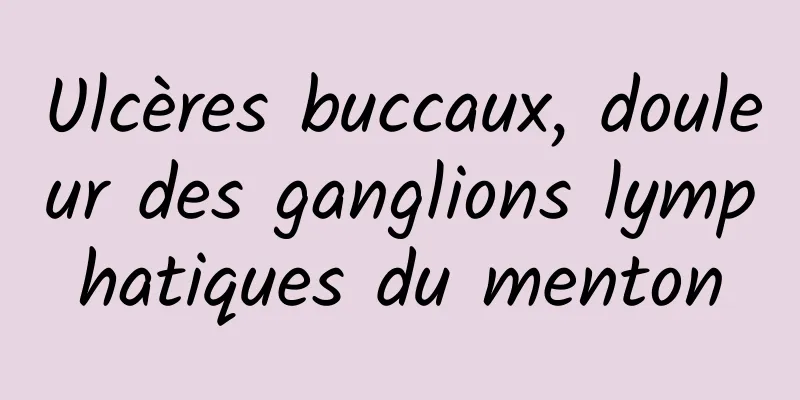 Ulcères buccaux, douleur des ganglions lymphatiques du menton