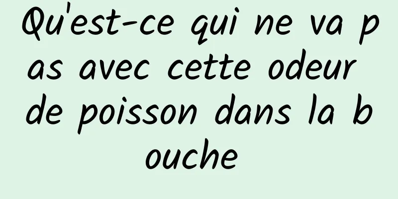 Qu'est-ce qui ne va pas avec cette odeur de poisson dans la bouche 