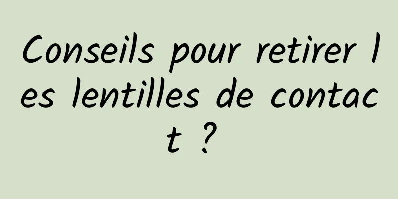Conseils pour retirer les lentilles de contact ? 