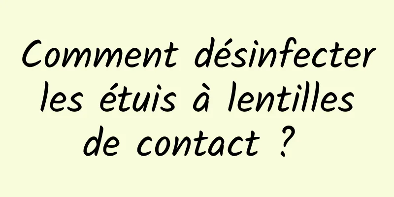 Comment désinfecter les étuis à lentilles de contact ? 