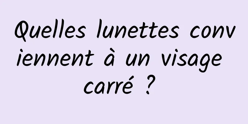 Quelles lunettes conviennent à un visage carré ? 