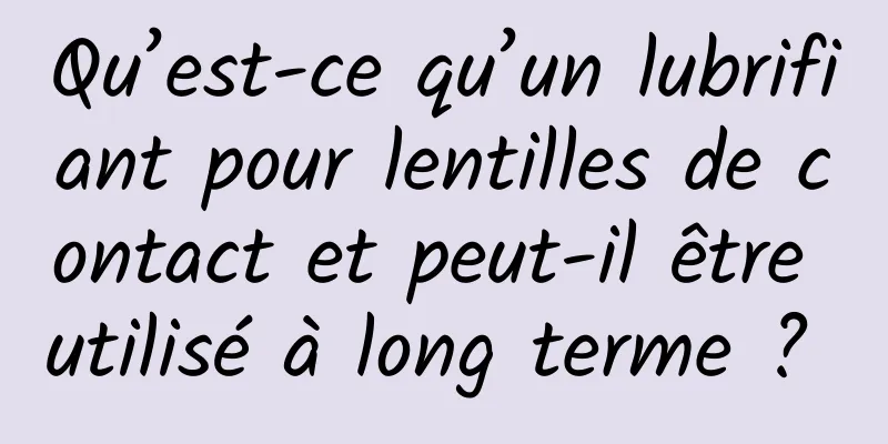 Qu’est-ce qu’un lubrifiant pour lentilles de contact et peut-il être utilisé à long terme ? 
