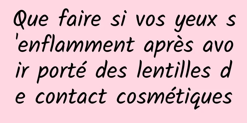 Que faire si vos yeux s'enflamment après avoir porté des lentilles de contact cosmétiques