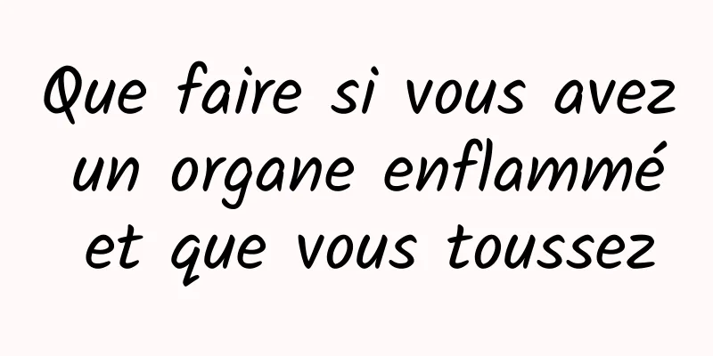 Que faire si vous avez un organe enflammé et que vous toussez