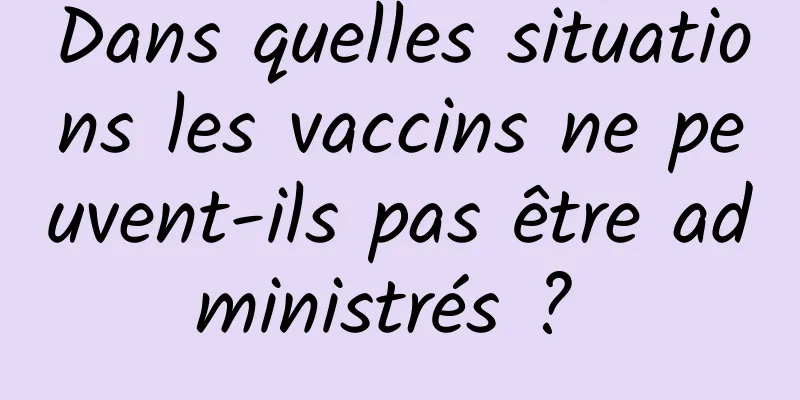 Dans quelles situations les vaccins ne peuvent-ils pas être administrés ? 