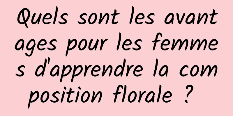 Quels sont les avantages pour les femmes d'apprendre la composition florale ? 