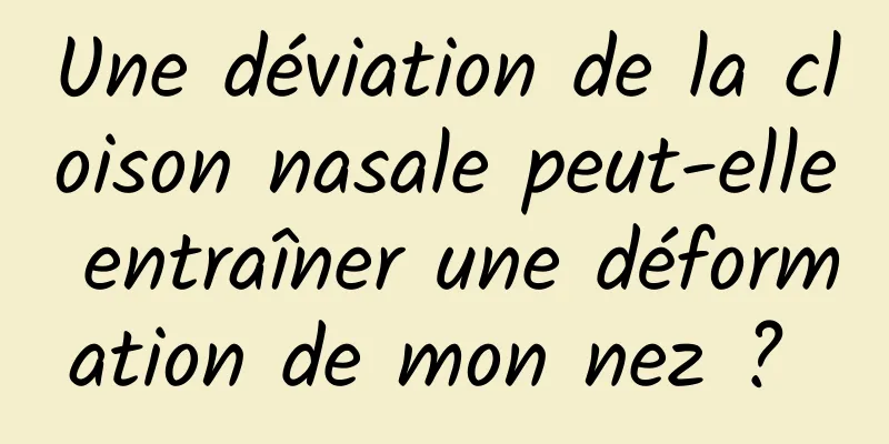 Une déviation de la cloison nasale peut-elle entraîner une déformation de mon nez ? 