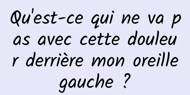 Qu'est-ce qui ne va pas avec cette douleur derrière mon oreille gauche ? 