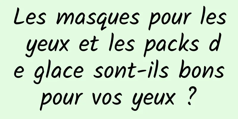 Les masques pour les yeux et les packs de glace sont-ils bons pour vos yeux ? 